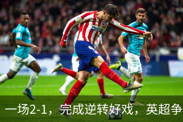 一场2-1，完成逆转好戏，英超争四格局大乱：利物浦只落后切尔西1分
