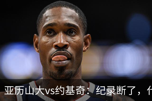 亚历山大vs约基奇：纪录断了，代价是？