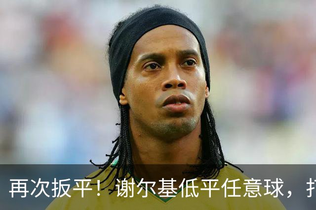 再次扳平！谢尔基低平任意球，打在雷斯脚上折射入网