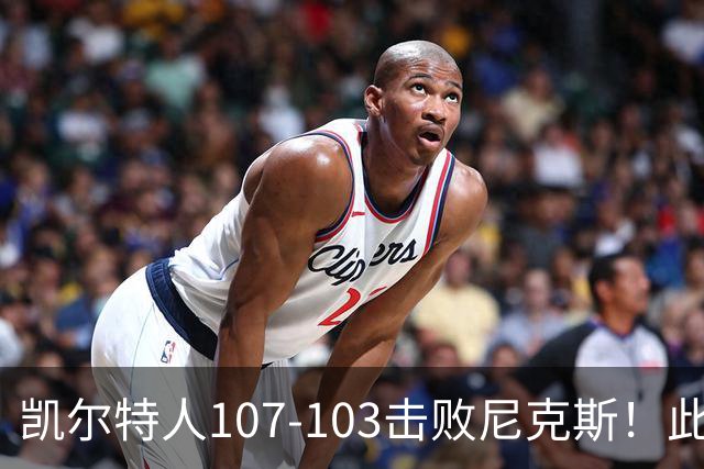 凯尔特人107-103击败尼克斯！此战看到4个事实：塔图姆不愧是年薪5800万球员