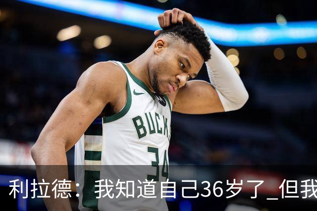 利拉德：我知道自己36岁了 但我不是老头 身体依然很棒