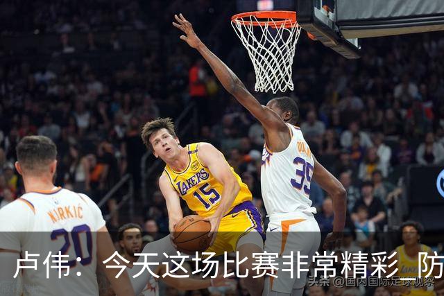 卢伟：今天这场比赛非常精彩 防守是我们取胜的关键