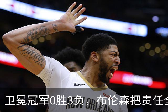 卫冕冠军0胜3负，布伦森把责任全揽在自己身上
