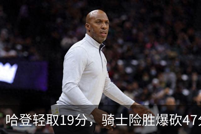 哈登轻取19分，骑士险胜爆砍47分的爱德华兹，谁敢说哈登不行