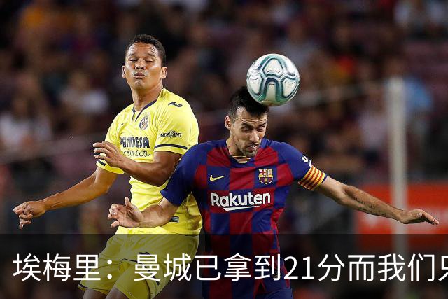 埃梅里：曼城已拿到21分而我们只积8分，这说明差距非常大