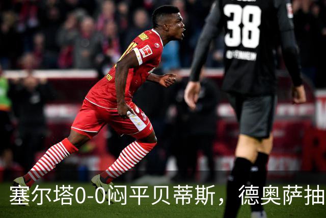 塞尔塔0-0闷平贝蒂斯，德奥萨抽射中框，乌戈-冈萨雷斯造险