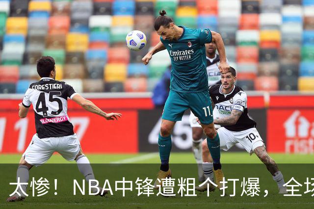 太惨！NBA中锋遭粗个打爆，全场仅得1分，杨鸣看不下去：赶快裁了