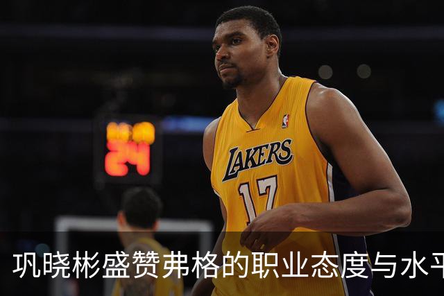 巩晓彬盛赞弗格的职业态度与水平：和国内球员融洽 主动承担责任