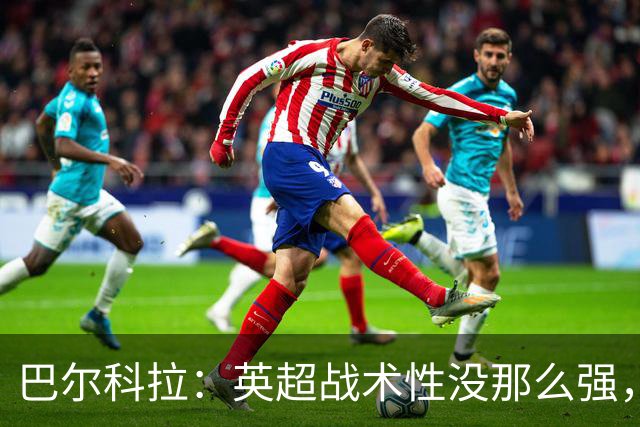 巴尔科拉：英超战术性没那么强，在巴黎战术要求极其严格