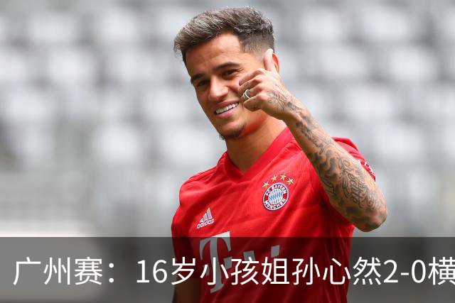 广州赛：16岁小孩姐孙心然2-0横扫萨王凯开门红 将战7号种子