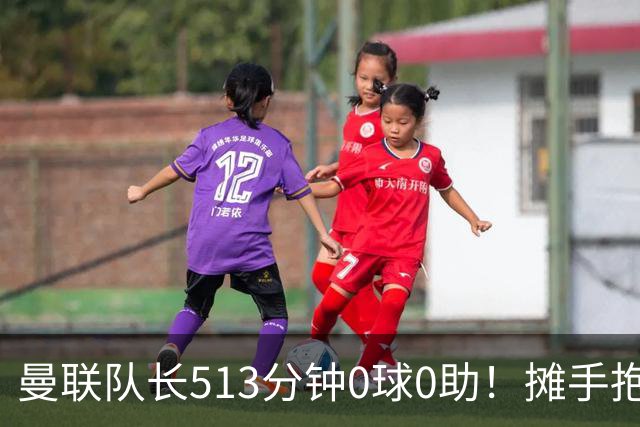 曼联队长513分钟0球0助！摊手抱怨队友 公开质疑卡里克：战术不当