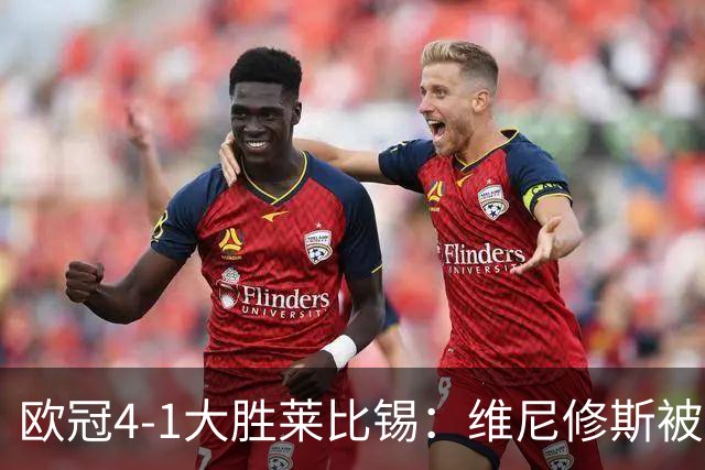 欧冠4-1大胜莱比锡：维尼修斯被迪奥曼德全面压制