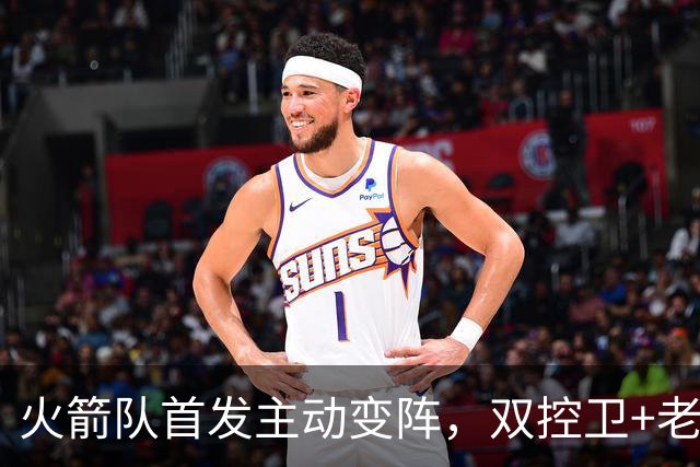 火箭队首发主动变阵，双控卫+老中锋休战！杜兰特搭档4新人，效果远超上赛季
