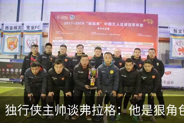 独行侠主帅谈弗拉格：他是狠角色 未来或单场狂送20次助攻