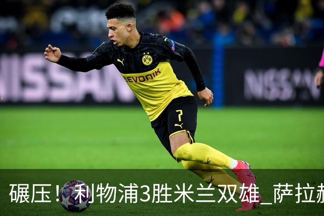碾压！利物浦3胜米兰双雄 萨拉赫也3场都进球