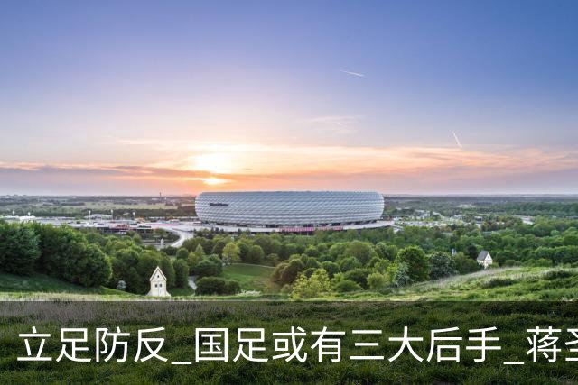 立足防反 国足或有三大后手 蒋圣龙将回归首发