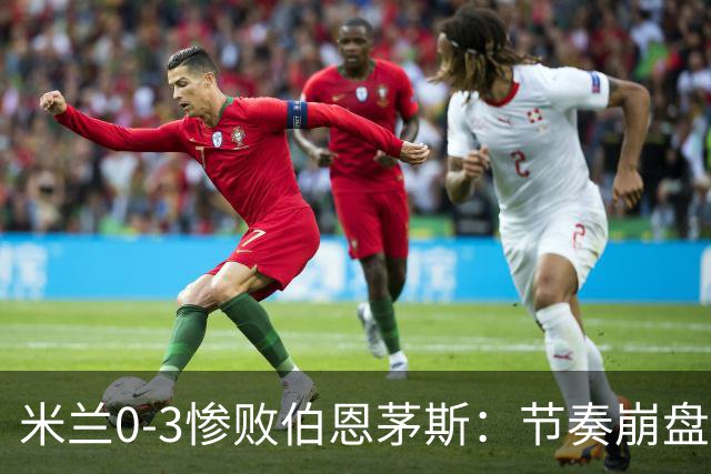 米兰0-3惨败伯恩茅斯：节奏崩盘与英超碾压