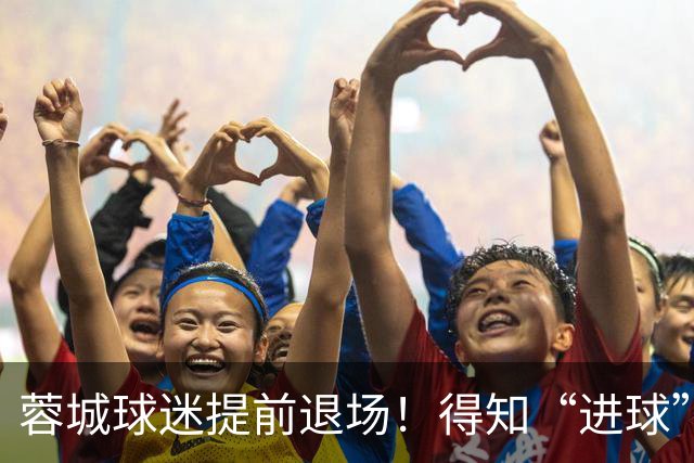 蓉城球迷提前退场！得知“进球”疯狂庆祝，跑回来看越位，空欢喜