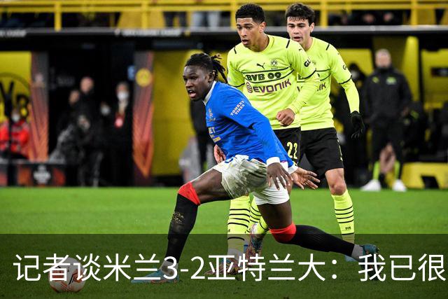 记者谈米兰3-2亚特兰大：我已很久没见过表现如此出色的米兰