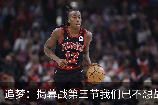 追梦：揭幕战第三节我们已不想战斗，这责任在我