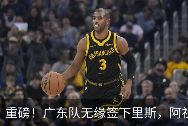 重磅！广东队无缘签下里斯，阿祖布克将打满整个赛季？