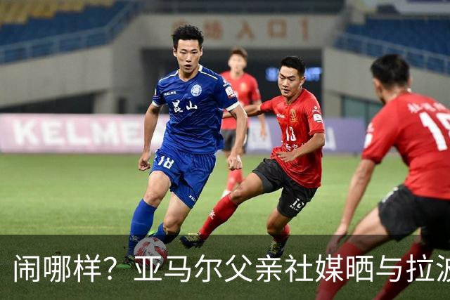 闹哪样？亚马尔父亲社媒晒与拉波尔塔合影并表示自己需要帮助