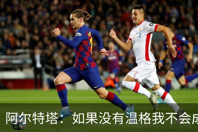 阿尔特塔：如果没有温格我不会成为教练，保持稳定性是最难的