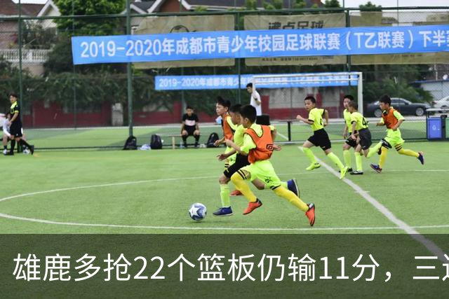 雄鹿多抢22个篮板仍输11分，三连败暴露关键回合短板