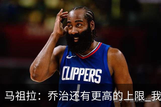 马祖拉：乔治还有更高的上限 我们会努力激发出他的潜力