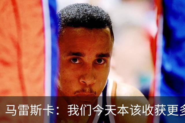 马雷斯卡：我们今天本该收获更多，但我们会从中吸取教训