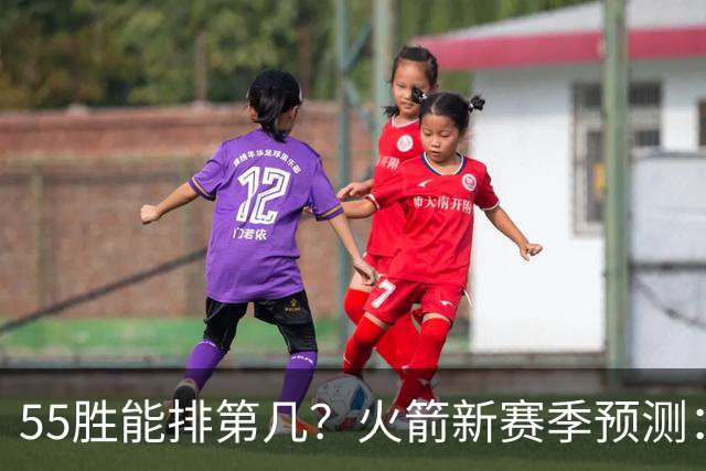 55胜能排第几？火箭新赛季预测：次轮或西决出局