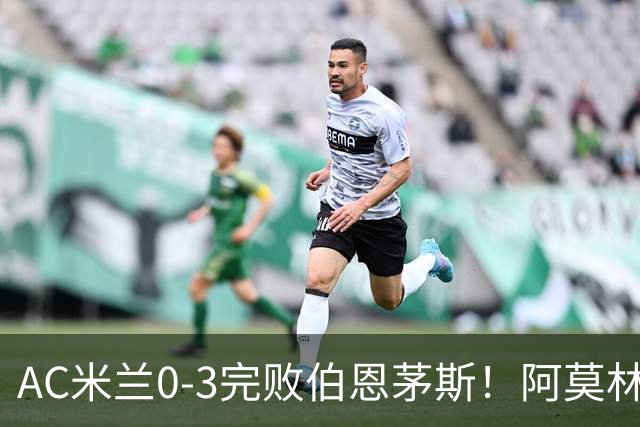 AC米兰0-3完败伯恩茅斯！阿莫林选择替补出战，却遭遇90分钟0射正