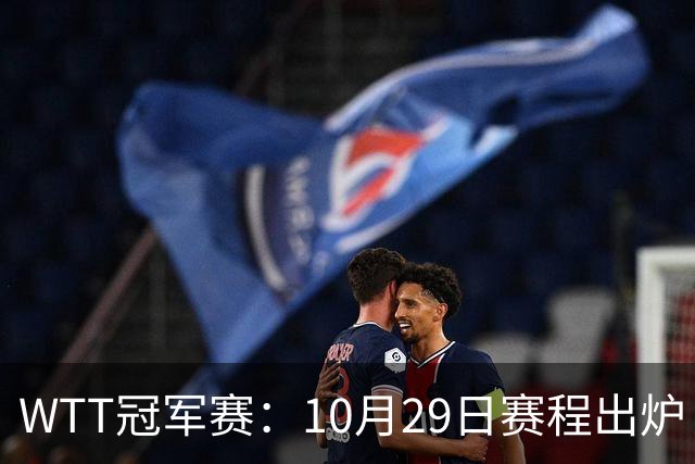 WTT冠军赛：10月29日赛程出炉！国乒对决世界冠军，两大主力内战