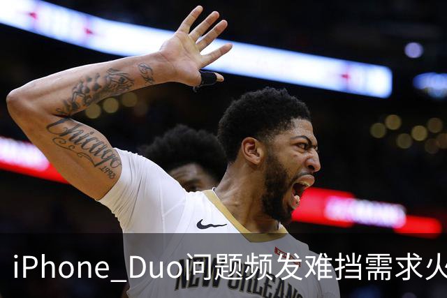 iPhone Duo问题频发难挡需求火爆！业内人士：苹果要求赶工增产